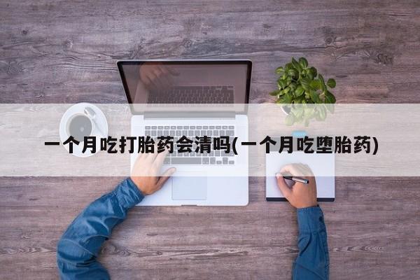 米非司酮片微信下单联系方式一个月吃打胎药会清吗(一个月吃堕胎药)