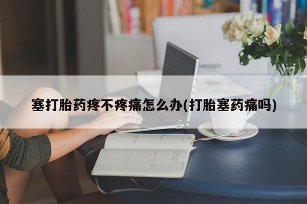 米非司酮片微信下单联系方式塞打胎药疼不疼痛怎么办(打胎塞药痛吗)