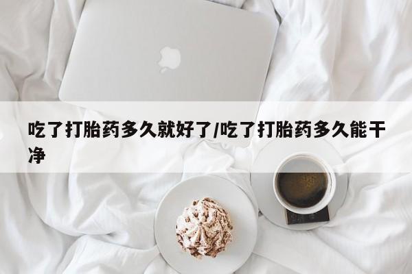 米非司酮片微信下单联系方式吃了打胎药多久就好了/吃了打胎药多久能干净