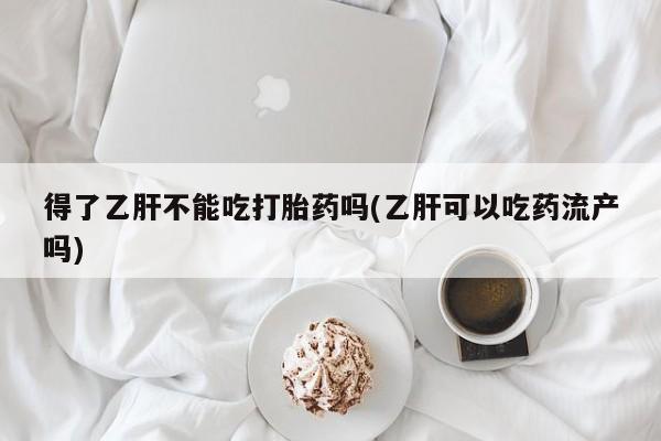 米非司酮片微信下单联系方式得了乙肝不能吃打胎药吗(乙肝可以吃药流产吗)