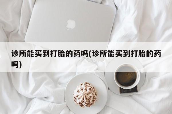 米非司酮片微信下单联系方式诊所能买到打胎的药吗(诊所能买到打胎的药吗)
