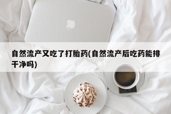 米非司酮片微信下单联系方式自然流产又吃了打胎药(自然流产后吃药能排干净吗)