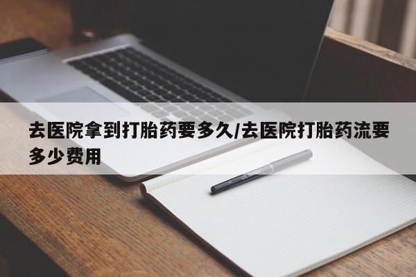 米非司酮片微信下单联系方式去医院拿到打胎药要多久/去医院打胎药流要多少费用