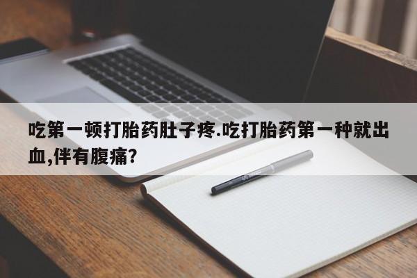 米非司酮片微信下单联系方式吃第一顿打胎药肚子疼.吃打胎药第一种就出血,伴有腹痛？