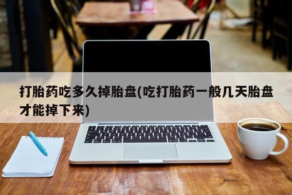 米非司酮片微信下单联系方式打胎药吃多久掉胎盘(吃打胎药一般几天胎盘才能掉下来)