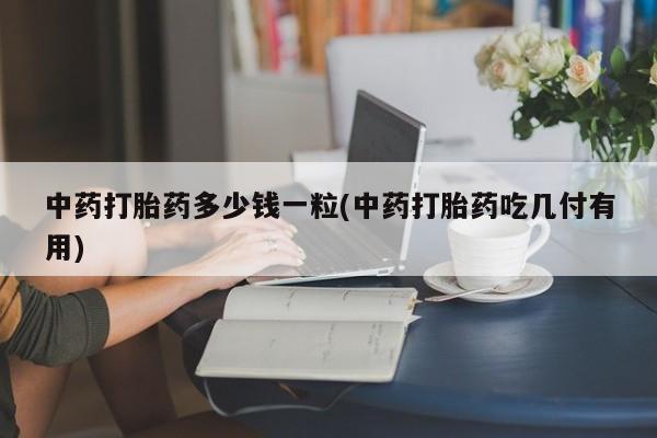 米非司酮片微信下单联系方式中药打胎药多少钱一粒(中药打胎药吃几付有用)