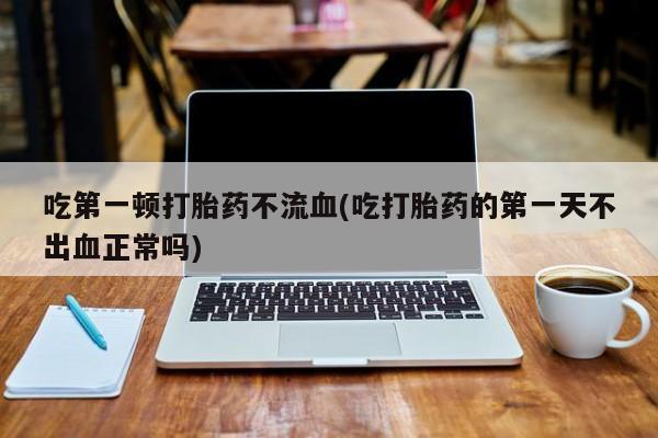 米非司酮片微信下单联系方式吃第一顿打胎药不流血(吃打胎药的第一天不出血正常吗)