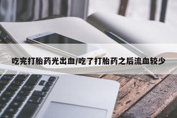 米非司酮片微信下单联系方式吃完打胎药光出血/吃了打胎药之后流血较少