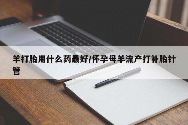 米非司酮片微信下单联系方式羊打胎用什么药最好/怀孕母羊流产打补胎针管