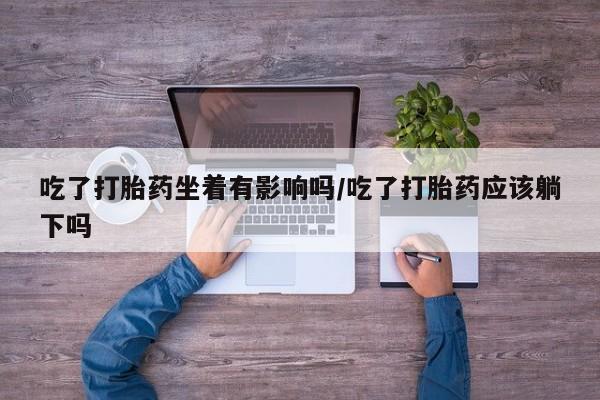 米非司酮片微信下单联系方式吃了打胎药坐着有影响吗/吃了打胎药应该躺下吗