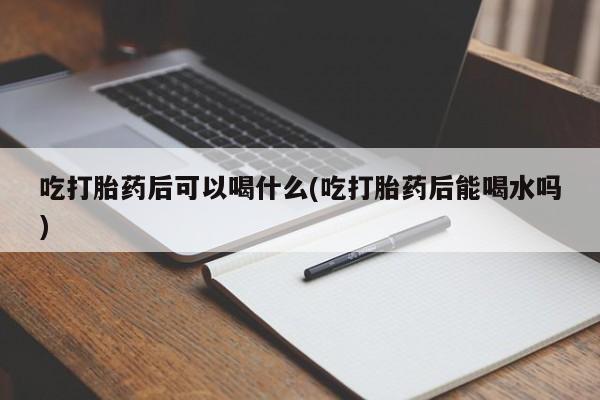米非司酮片微信下单联系方式吃打胎药后可以喝什么(吃打胎药后能喝水吗)