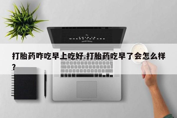 米非司酮片微信下单联系方式打胎药咋吃早上吃好.打胎药吃早了会怎么样？