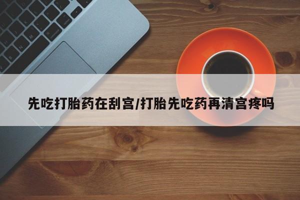 米非司酮片微信下单联系方式先吃打胎药在刮宫/打胎先吃药再清宫疼吗