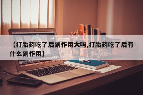 米非司酮片微信下单联系方式【打胎药吃了后副作用大吗,打胎药吃了后有什么副作用】
