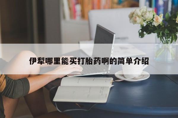 米非司酮片微信下单联系方式伊犁哪里能买打胎药啊的简单介绍