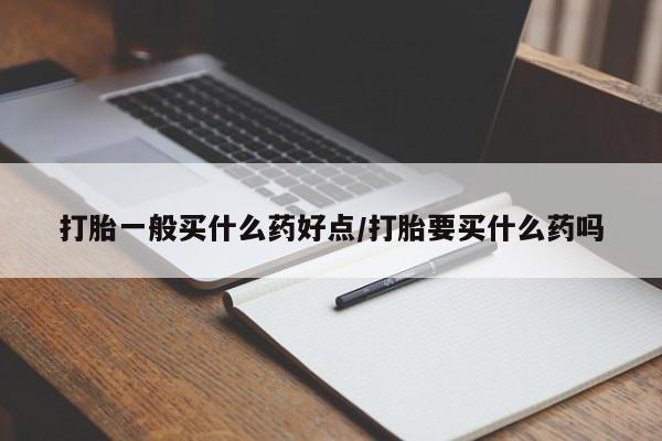 米非司酮片微信下单联系方式打胎一般买什么药好点/打胎要买什么药吗
