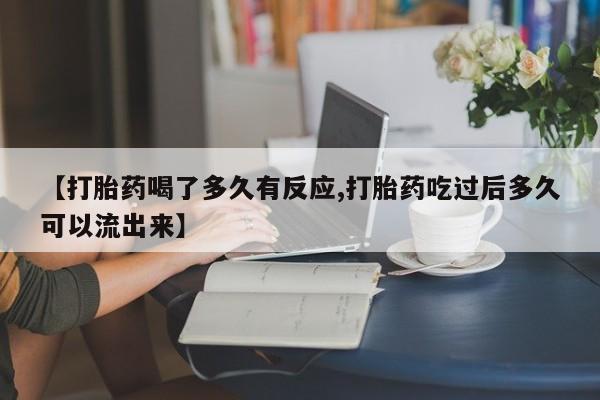 米非司酮片微信下单联系方式【打胎药喝了多久有反应,打胎药吃过后多久可以流出来】
