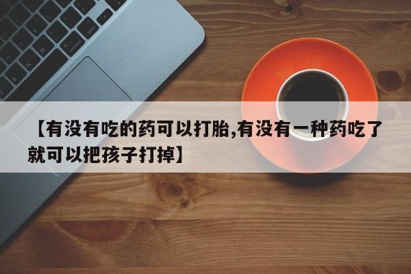 米非司酮片微信下单联系方式【有没有吃的药可以打胎,有没有一种药吃了就可以把孩子打掉】