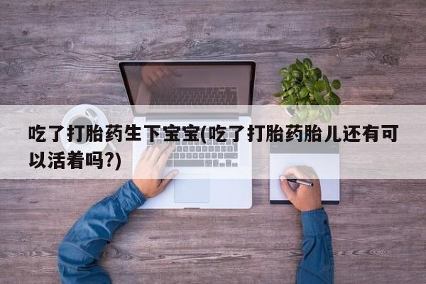 米非司酮片微信下单联系方式吃了打胎药生下宝宝(吃了打胎药胎儿还有可以活着吗?)