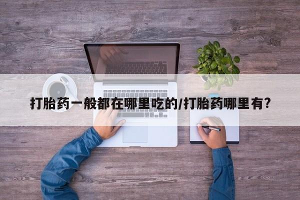米非司酮片微信下单联系方式打胎药一般都在哪里吃的/打胎药哪里有?