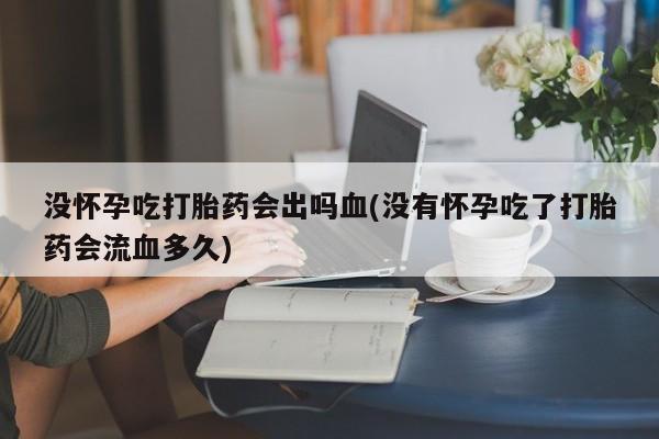 米非司酮片微信下单联系方式没怀孕吃打胎药会出吗血(没有怀孕吃了打胎药会流血多久)