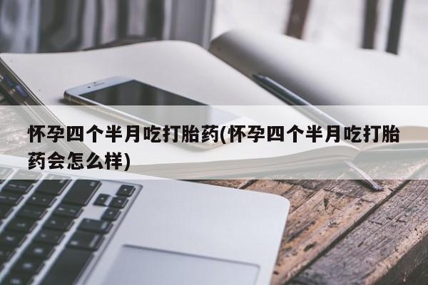 米非司酮片微信下单联系方式怀孕四个半月吃打胎药(怀孕四个半月吃打胎药会怎么样)