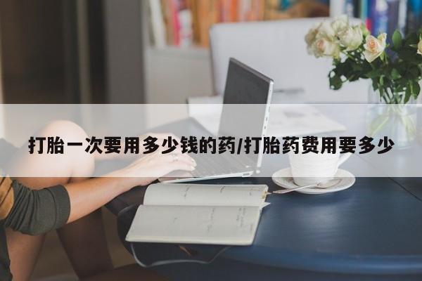 米非司酮片微信下单联系方式打胎一次要用多少钱的药/打胎药费用要多少