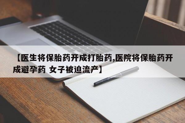 米非司酮片微信下单联系方式【医生将保胎药开成打胎药,医院将保胎药开成避孕药 女子被迫流产】