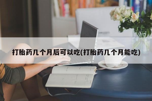 米非司酮片微信下单联系方式打胎药几个月后可以吃(打胎药几个月能吃)
