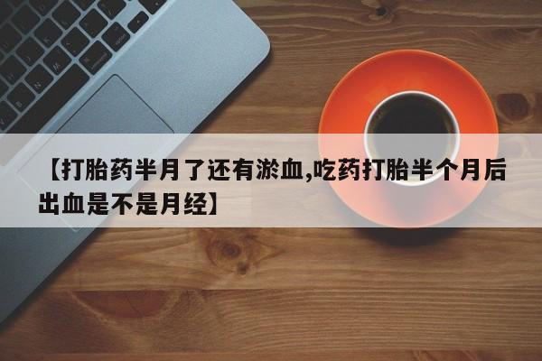 米非司酮片微信下单联系方式【打胎药半月了还有淤血,吃药打胎半个月后出血是不是月经】