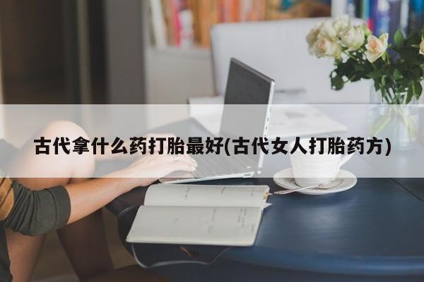 米非司酮片微信下单联系方式古代拿什么药打胎最好(古代女人打胎药方)