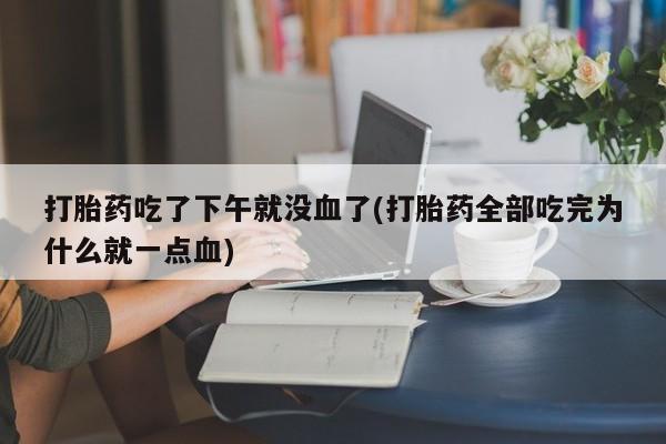 米非司酮片微信下单联系方式打胎药吃了下午就没血了(打胎药全部吃完为什么就一点血)