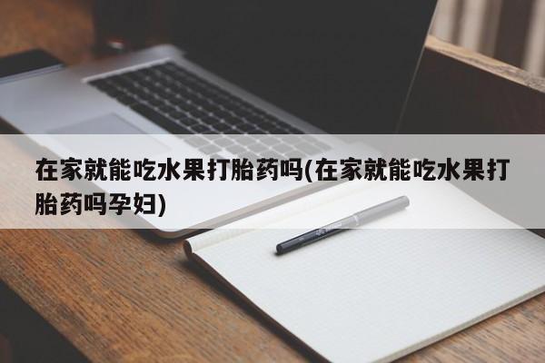 米非司酮片微信下单联系方式在家就能吃水果打胎药吗(在家就能吃水果打胎药吗孕妇)