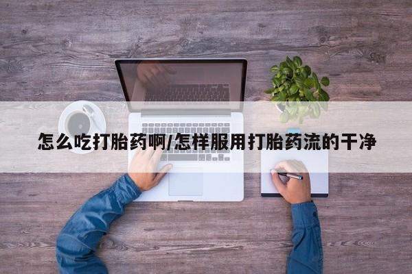 米非司酮片微信下单联系方式怎么吃打胎药啊/怎样服用打胎药流的干净