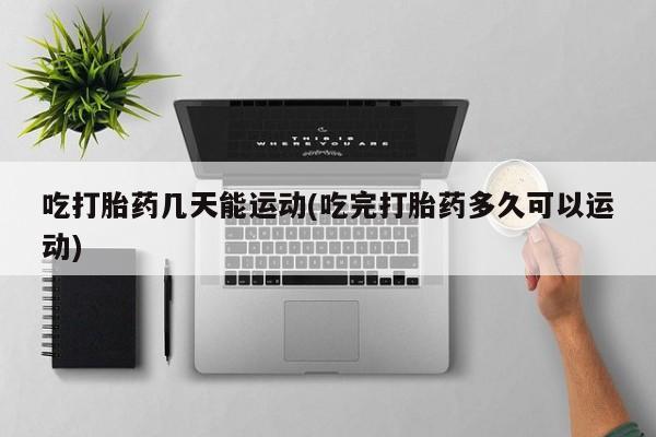米非司酮片微信下单联系方式吃打胎药几天能运动(吃完打胎药多久可以运动)