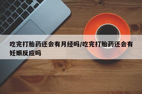 米非司酮片微信下单联系方式吃完打胎药还会有月经吗/吃完打胎药还会有妊娠反应吗