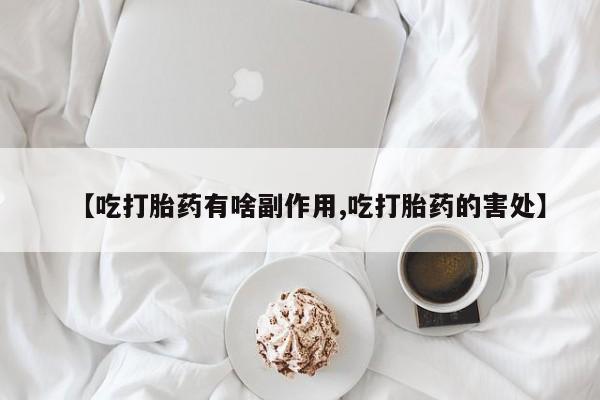米非司酮片微信下单联系方式【吃打胎药有啥副作用,吃打胎药的害处】