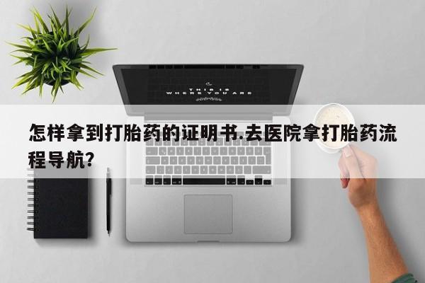 米非司酮片微信下单联系方式怎样拿到打胎药的证明书.去医院拿打胎药流程导航？