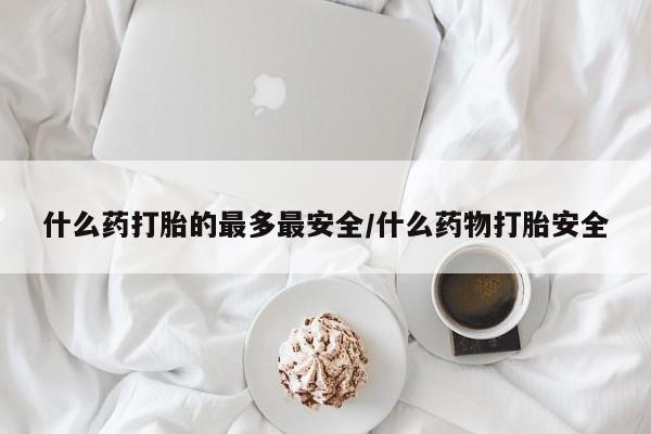 米非司酮片微信下单联系方式什么药打胎的最多最安全/什么药物打胎安全