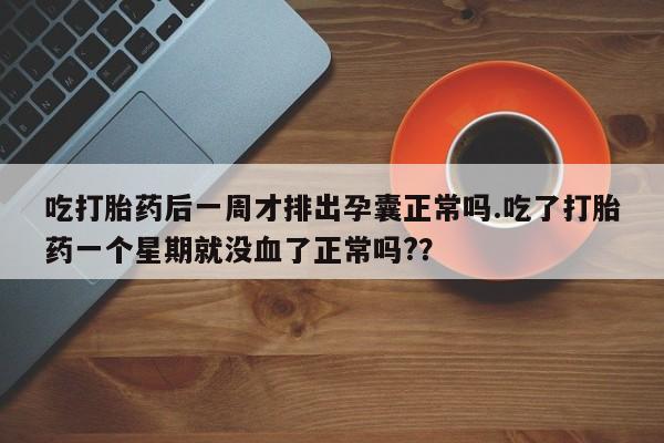 米非司酮片微信下单联系方式吃打胎药后一周才排出孕囊正常吗.吃了打胎药一个星期就没血了正常吗?？