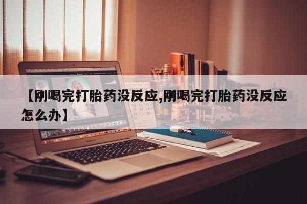 米非司酮片微信下单联系方式【刚喝完打胎药没反应,刚喝完打胎药没反应怎么办】
