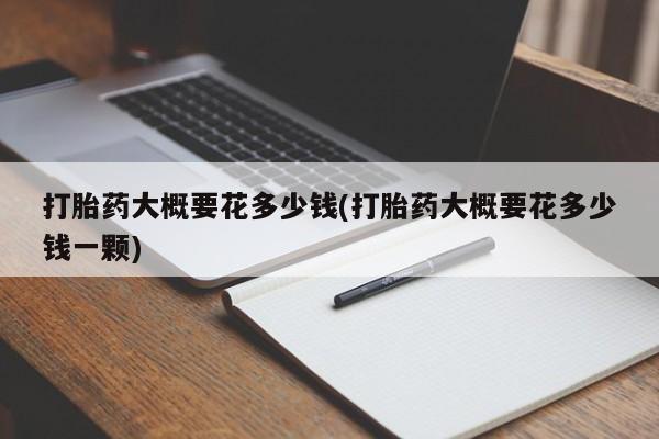 米非司酮片微信下单联系方式打胎药大概要花多少钱(打胎药大概要花多少钱一颗)