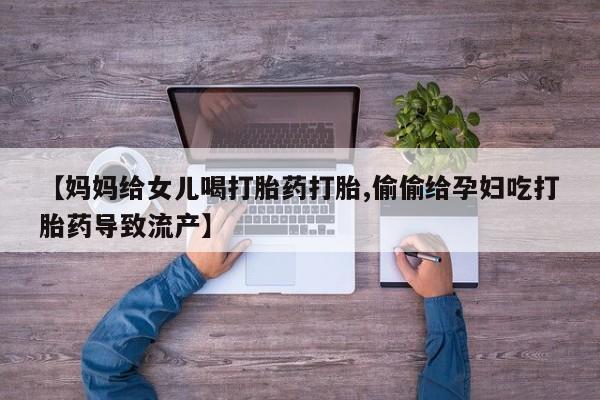 米非司酮片微信下单联系方式【妈妈给女儿喝打胎药打胎,偷偷给孕妇吃打胎药导致流产】