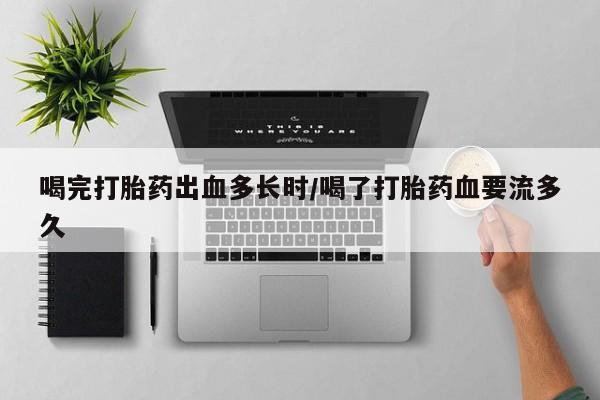 米非司酮片微信下单联系方式喝完打胎药出血多长时/喝了打胎药血要流多久