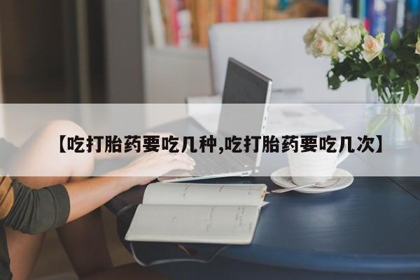 米非司酮片微信下单联系方式【吃打胎药要吃几种,吃打胎药要吃几次】