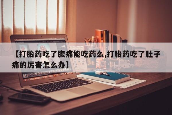 米非司酮片微信下单联系方式【打胎药吃了腹痛能吃药么,打胎药吃了肚子痛的厉害怎么办】