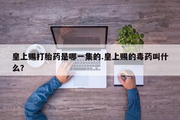 米非司酮片微信下单联系方式皇上赐打胎药是哪一集的.皇上赐的毒药叫什么？