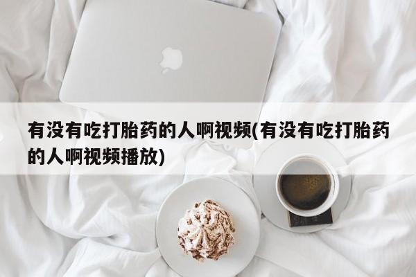 米非司酮片微信下单联系方式有没有吃打胎药的人啊视频(有没有吃打胎药的人啊视频播放)