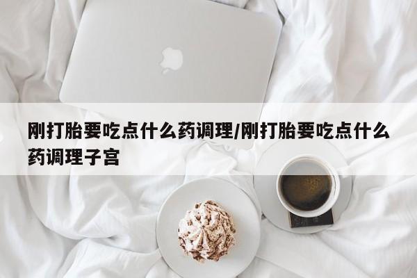 米非司酮片微信下单联系方式刚打胎要吃点什么药调理/刚打胎要吃点什么药调理子宫