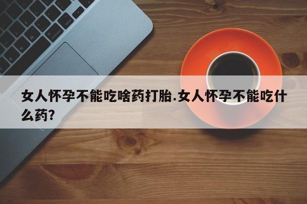 米非司酮片微信下单联系方式女人怀孕不能吃啥药打胎.女人怀孕不能吃什么药？